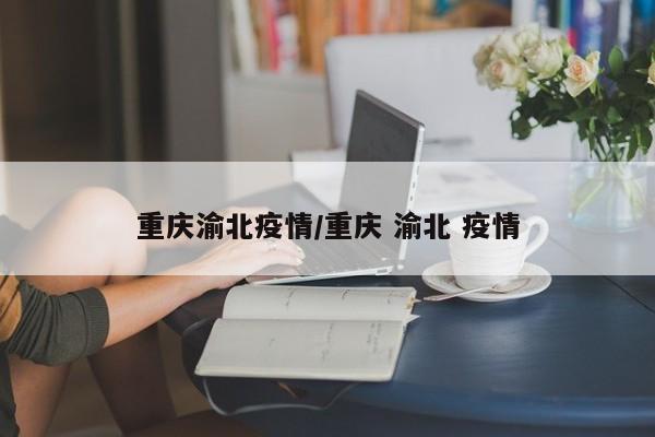 重庆渝北疫情/重庆 渝北 疫情