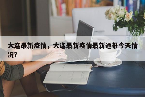 大连最新疫情，大连最新疫情最新通报今天情况？