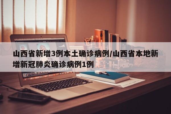 山西省新增3例本土确诊病例/山西省本地新增新冠肺炎确诊病例1例