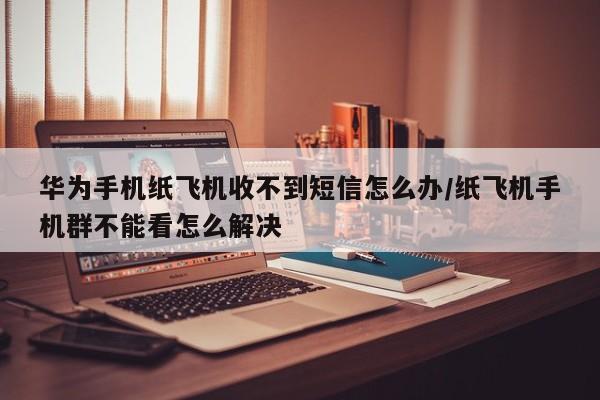 华为手机纸飞机收不到短信怎么办/纸飞机手机群不能看怎么解决