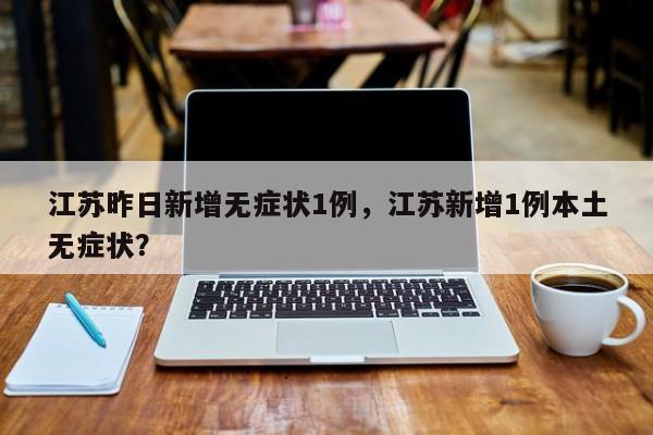 江苏昨日新增无症状1例，江苏新增1例本土无症状？