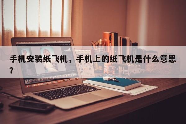 手机安装纸飞机，手机上的纸飞机是什么意思？