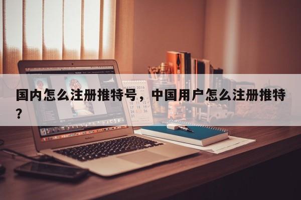 国内怎么注册推特号，中国用户怎么注册推特？