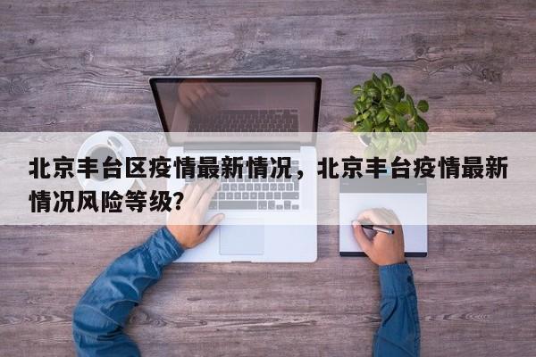 北京丰台区疫情最新情况，北京丰台疫情最新情况风险等级？