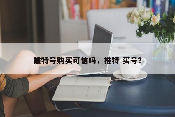 推特号购买可信吗，推特 买号？