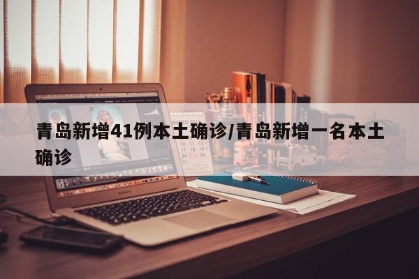 青岛新增41例本土确诊/青岛新增一名本土确诊