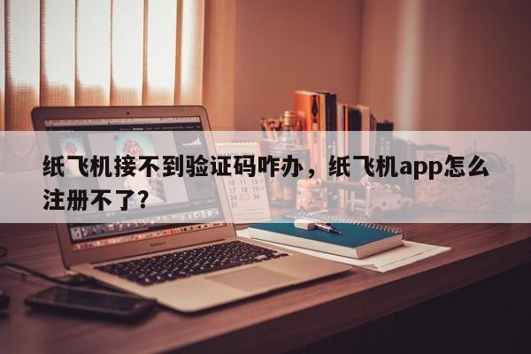 纸飞机接不到验证码咋办，纸飞机app怎么注册不了？