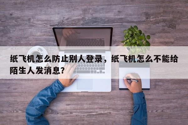 纸飞机怎么防止别人登录,纸飞机怎么不能给陌生人发消息?