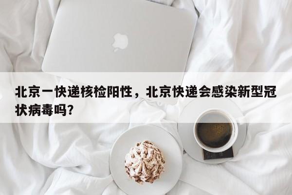 北京一快递核检阳性,北京快递会感染新型冠状病毒吗?