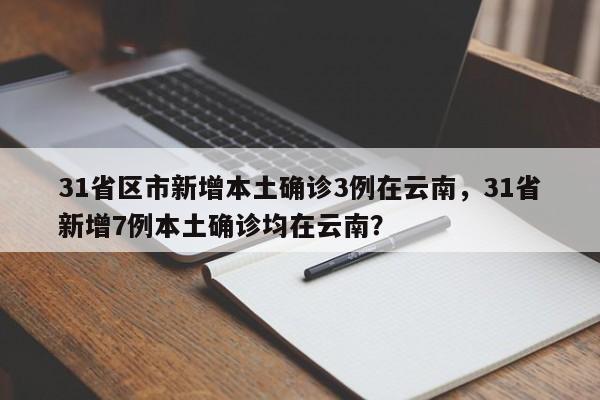 31省区市新增本土确诊3例在云南，31省新增7例本土确诊均在云南？