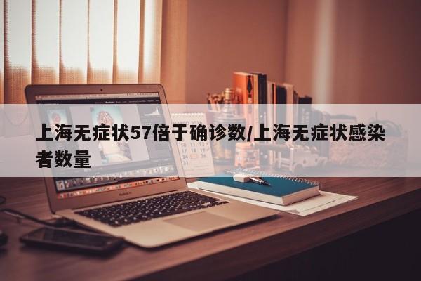 上海无症状57倍于确诊数/上海无症状感染者数量