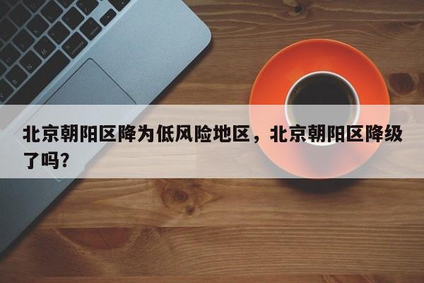 北京朝阳区降为低风险地区，北京朝阳区降级了吗？