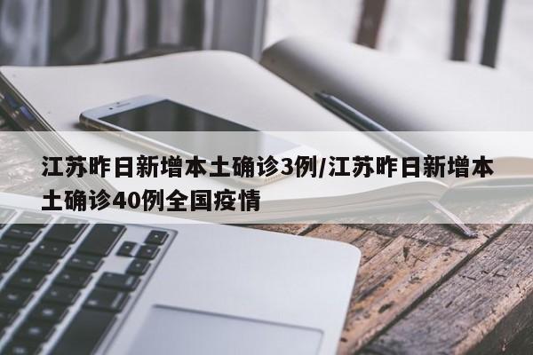 江苏昨日新增本土确诊3例/江苏昨日新增本土确诊40例全国疫情