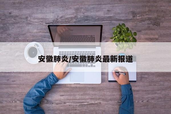 安徽肺炎/安徽肺炎最新报道