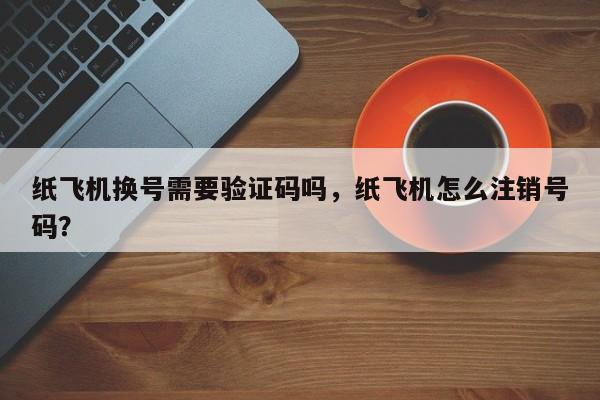 纸飞机换号需要验证码吗，纸飞机怎么注销号码？