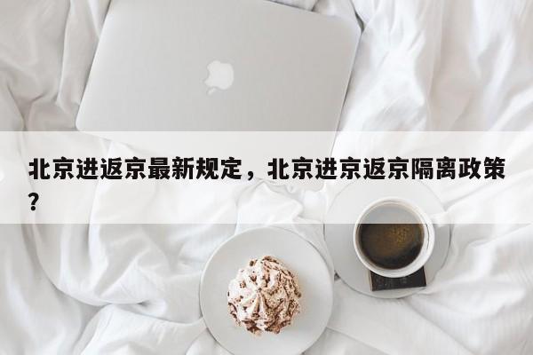 北京进返京最新规定,北京进京返京隔离政策?