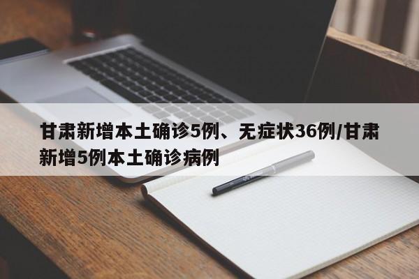 甘肃新增本土确诊5例、无症状36例/甘肃新增5例本土确诊病例
