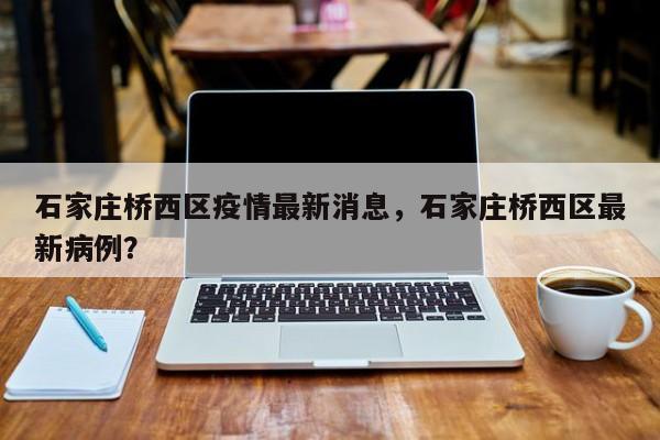 石家庄桥西区疫情最新消息,石家庄桥西区最新病例?