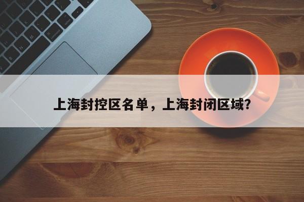上海封控区名单,上海封闭区域?