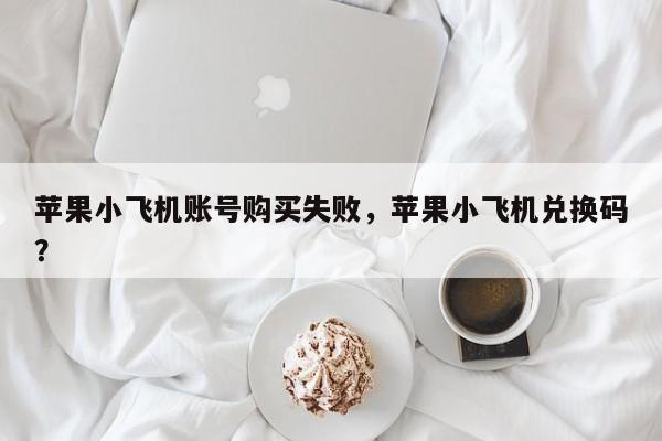 苹果小飞机账号购买失败，苹果小飞机兑换码？