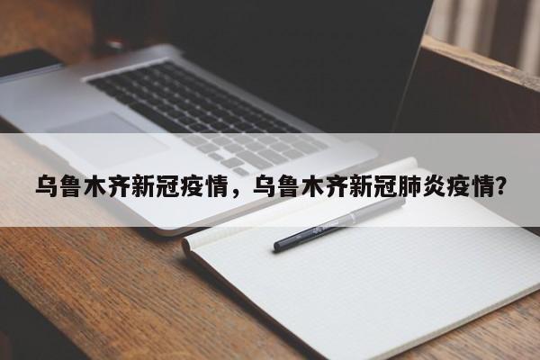 乌鲁木齐新冠疫情，乌鲁木齐新冠肺炎疫情？