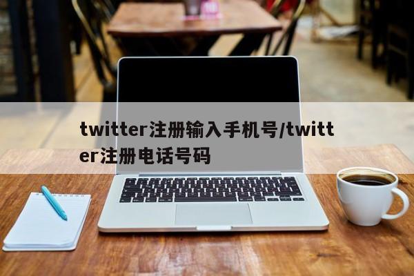 twitter注册输入手机号/twitter注册电话号码