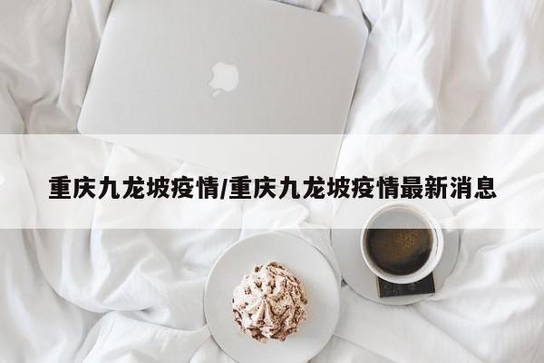 重庆九龙坡疫情/重庆九龙坡疫情最新消息