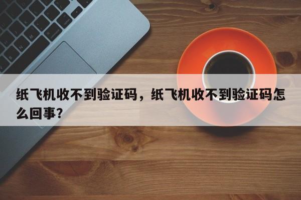 纸飞机收不到验证码，纸飞机收不到验证码怎么回事？