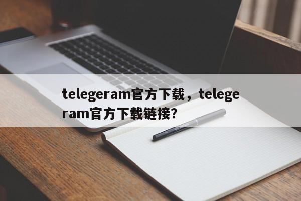 telegeram官方下载,telegeram官方下载链接?