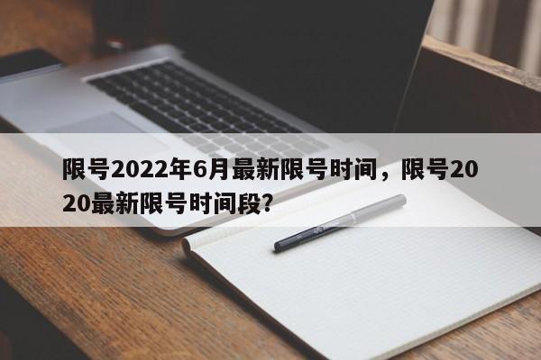限号2022年6月最新限号时间，限号2020最新限号时间段？