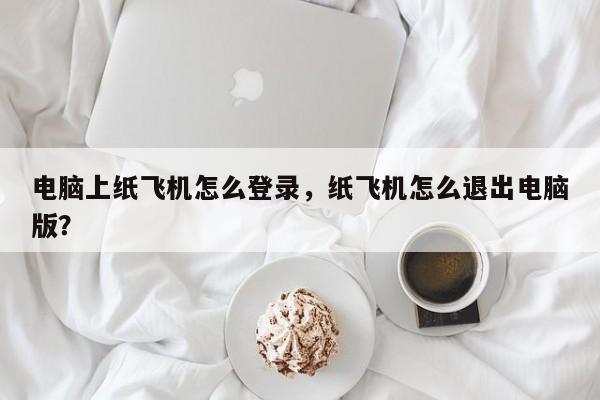 电脑上纸飞机怎么登录，纸飞机怎么退出电脑版？