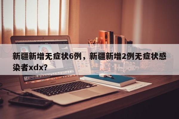 新疆新增无症状6例，新疆新增2例无症状感染者xdx？
