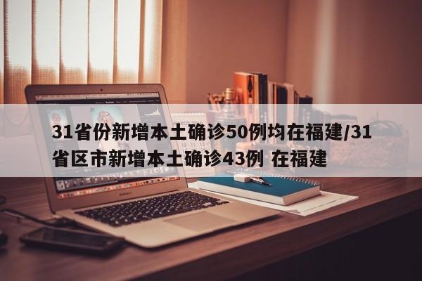31省份新增本土确诊50例均在福建/31省区市新增本土确诊43例 在福建