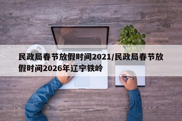 民政局春节放假时间2021/民政局春节放假时间2026年辽宁铁岭