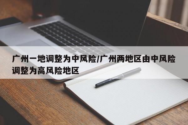 广州一地调整为中风险/广州两地区由中风险调整为高风险地区