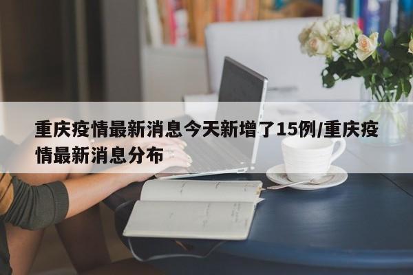 重庆疫情最新消息今天新增了15例/重庆疫情最新消息分布