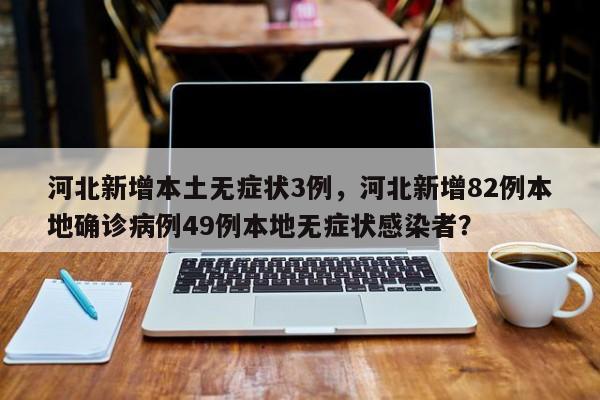 河北新增本土无症状3例，河北新增82例本地确诊病例49例本地无症状感染者？
