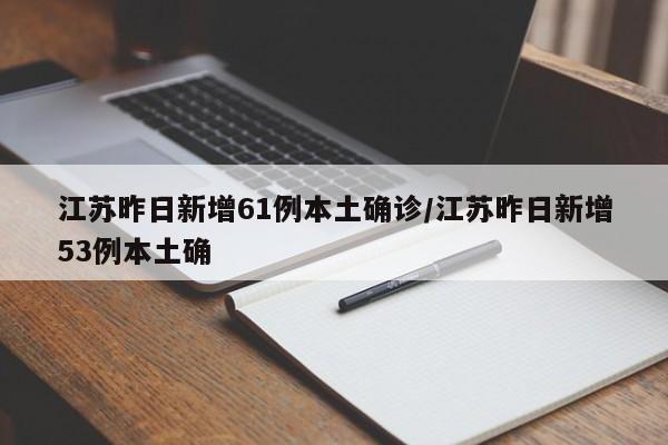 江苏昨日新增61例本土确诊/江苏昨日新增53例本土确