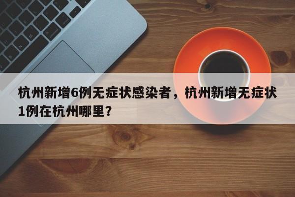 杭州新增6例无症状感染者，杭州新增无症状1例在杭州哪里？