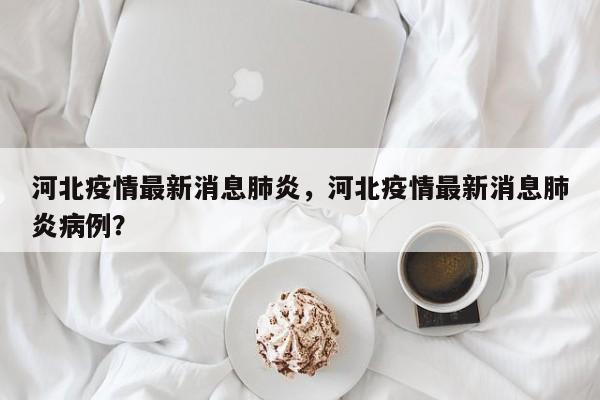 河北疫情最新消息肺炎，河北疫情最新消息肺炎病例？