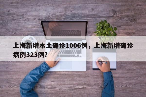 上海新增本土确诊1006例，上海新增确诊病例323例？