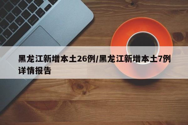 黑龙江新增本土26例/黑龙江新增本土7例详情报告