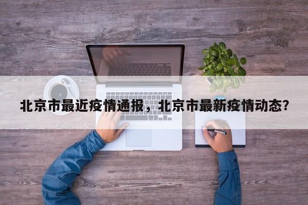 北京市最近疫情通报，北京市最新疫情动态？