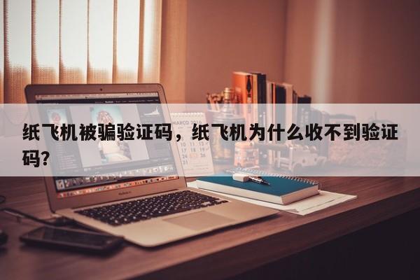 纸飞机被骗验证码，纸飞机为什么收不到验证码？