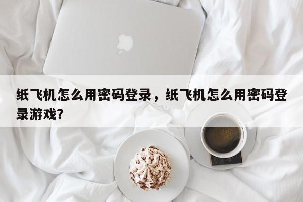 纸飞机怎么用密码登录，纸飞机怎么用密码登录游戏？