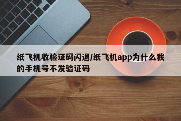 纸飞机收验证码闪退/纸飞机app为什么我的手机号不发验证码