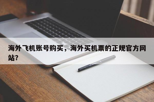 海外飞机账号购买，海外买机票的正规官方网站？