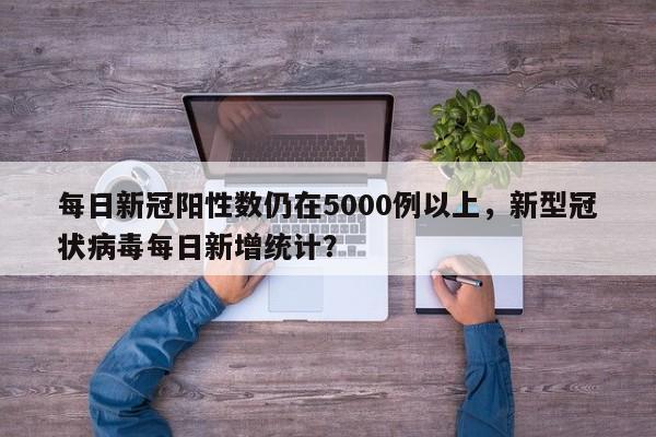每日新冠阳性数仍在5000例以上，新型冠状病毒每日新增统计？