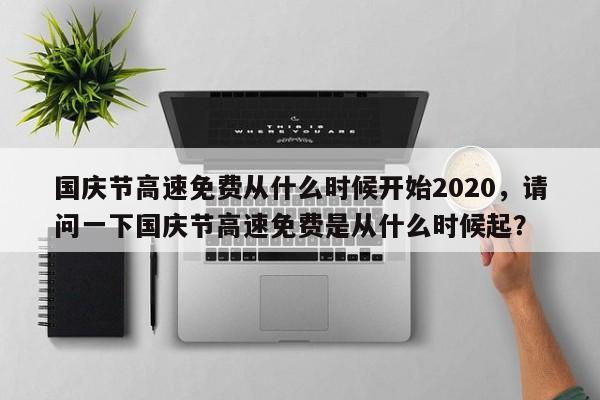 国庆节高速免费从什么时候开始2020，请问一下国庆节高速免费是从什么时候起？