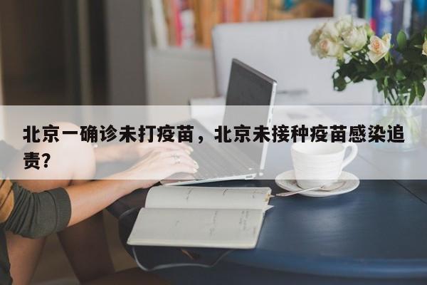 北京一确诊未打疫苗，北京未接种疫苗感染追责？